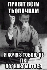 привіт всім тьолочкам я хочу з тобою не тікі познакомитися