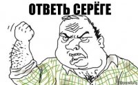 ОтВЕТЬ СЕРЁГЕ