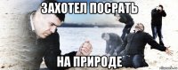 захотел посрать на природе