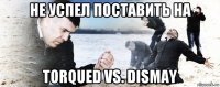 не успел поставить на torqued vs. dismay