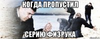 когда пропустил серию физрука