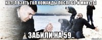 хотел взять гол команды после 60-й минуты забили на 59..