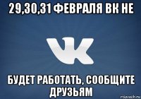 29,30,31 февраля вк не будет работать, сообщите друзьям