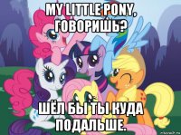 my little pony, говоришь? шёл бы ты куда подальше.