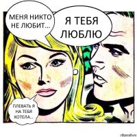 Меня никто не любит... Я тебя люблю Плевать я на тебя хотела...