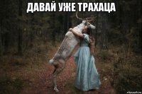 давай уже трахаца 