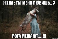 жена : ты меня любишь...? рога мешают.....!!!