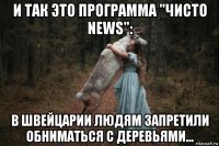 и так это программа "чисто news": в швейцарии людям запретили обниматься с деревьями...