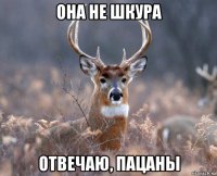 она не шкура отвечаю, пацаны