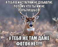 я тебя в инстаграм не добавлю, потому что ты им не пользуешься! у тебя же там даже фоток нет!!!