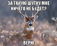 за такую шутку мне ничего не будет? верю