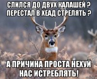 слился до двух калашей ? перестал в хеад стрелять ? а причина проста нехуй нас истреблять!