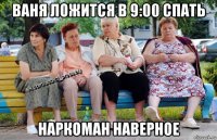 ваня ложится в 9:00 спать наркоман наверное