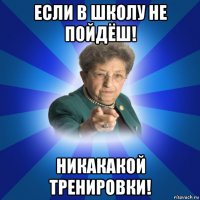 если в школу не пойдёш! никакакой тренировки!