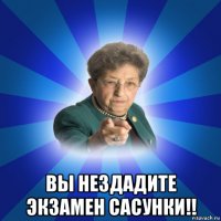  вы нездадите экзамен сасунки!!