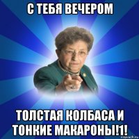 с тебя вечером толстая колбаса и тонкие макароны!1!