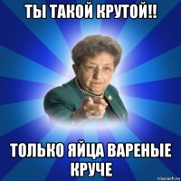 ты такой крутой!! только яйца вареные круче