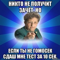 никто не получит зачёт, но если ты не гомосек сдаш мне тест за 10 сек.