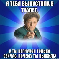 я тебя выпустила в туалет, а ты вернулся только сейчас, почему ты выжил!?