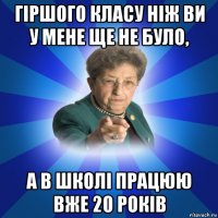 гіршого класу ніж ви у мене ще не було, а в школі працюю вже 20 років