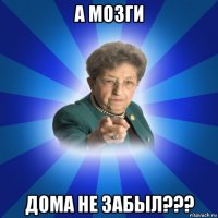 а мозги дома не забыл???