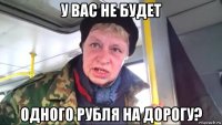 у вас не будет одного рубля на дорогу?