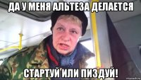 да у меня альтеза делается стартуй или пиздуй!