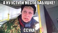 а ну уступи место бабушке! ссука