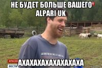 не будет больше вашего alpari uk ахахахахахахахаха