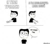 Я тебя троллю А ты посылаешь меня нахуй