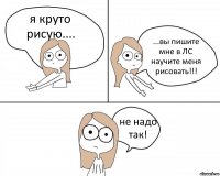 я круто рисую.... ...вы пишите мне в ЛС научите меня рисовать!!! не надо так!