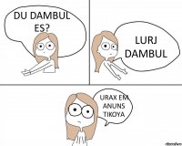 DU DAMBUL ES? LURJ DAMBUL URAX EM ANUNS TIKOYA