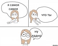 я самоя самоя что ты ну ладно