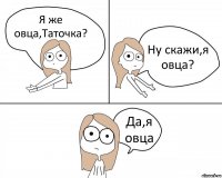 Я же овца,Таточка? Ну скажи,я овца? Да,я овца