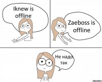 Iknew is offline Zaeboss is offline Не надо так