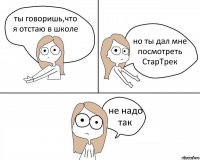 ты говоришь,что я отстаю в школе но ты дал мне посмотреть СтарТрек не надо так