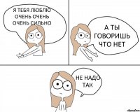 Я ТЕБЯ ЛЮБЛЮ ОЧЕНЬ ОЧЕНЬ ОЧЕНЬ СИЛЬНО А ТЫ ГОВОРИШЬ ЧТО НЕТ НЕ НАДО ТАК