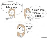 Пишешь в Twitter Erlang код А я и PHP то толком не знаю