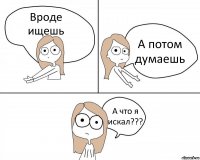 Вроде ищешь А потом думаешь А что я искал???