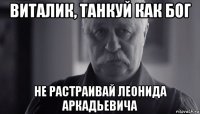 виталик, танкуй как бог не растраивай леонида аркадьевича