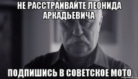 не расстраивайте леонида аркадьевича подпишись в советское мото