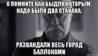 а помните как быдло которым, надо было два стакана, развандали весь город баллонами