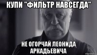 купи "фильтр навсегда" не огорчай леонида аркадьевича