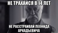 не трахайся в 14 лет не расстраивай леонида аркадьевича