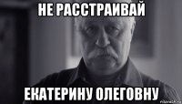 не расстраивай екатерину олеговну