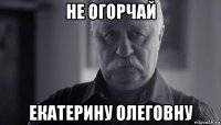 не огорчай екатерину олеговну