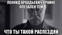 леонид аркадьевич крайне опечален тем что ты такой распездяй