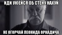 иди уюейся об стену нахуй не огорчай леонида оркадича