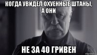 когда увидел охуенные штаны, а они не за 40 гривен