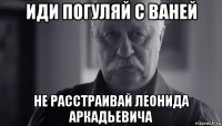 иди погуляй с ваней не расстраивай леонида аркадьевича